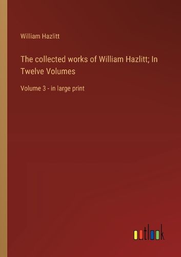 Cover image for The collected works of William Hazlitt; In Twelve Volumes