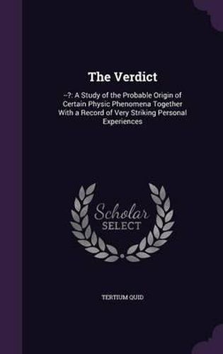 Cover image for The Verdict: --?: A Study of the Probable Origin of Certain Physic Phenomena Together with a Record of Very Striking Personal Experiences