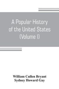 Cover image for A popular history of the United States, from the first discovery of the western hemisphere by the Northmen, to the end of the civil war. Preceded by a sketch of the prehistoric period and the age of the mound builders (Volume I)