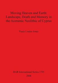 Cover image for Moving Heaven and Earth: Landscape Death and Memory in the Aceramic Neolithic of Cyprus