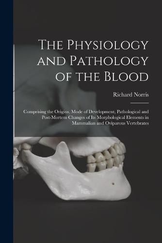 The Physiology and Pathology of the Blood: Comprising the Origins, Mode of Development, Pathological and Post-mortem Changes of Its Morphological Elements in Mammalian and Oviparous Vertebrates