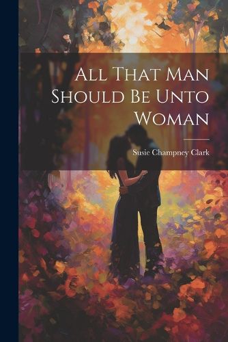 All That Man Should Be Unto Woman