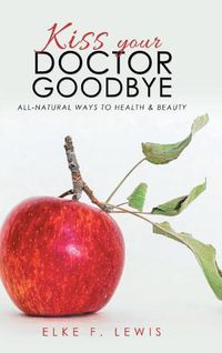 Cover image for Kiss Your Doctor Goodbye: All-Natural Ways to Health & Beauty