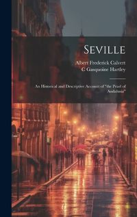 Cover image for Seville; an Historical and Descriptive Account of "the Pearl of Andalusia"