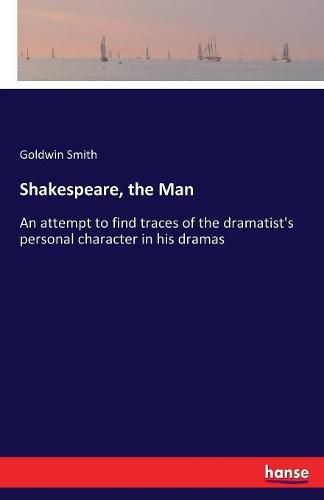 Cover image for Shakespeare, the Man: An attempt to find traces of the dramatist's personal character in his dramas
