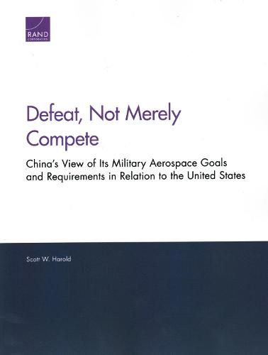 Cover image for Defeat, Not Merely Compete: China's View of Its Military Aerospace Goals and Requirements in Relation to the United States