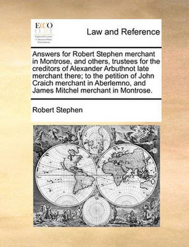 Answers for Robert Stephen Merchant in Montrose, and Others, Trustees for the Creditors of Alexander Arbuthnot Late Merchant There; To the Petition of John Craich Merchant in Aberlemno, and James Mitchel Merchant in Montrose.