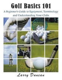Cover image for Golf Basics 101: A Beginner's Guide to Equipment, Terminology and Understanding Your Clubs