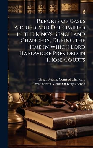 Cover image for Reports of Cases Argued and Determined in the King's Bench and Chancery, During the Time in Which Lord Hardwicke Presided in Those Courts