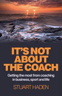 Cover image for It"s Not About the Coach - Getting the most from coaching in business, sport and life