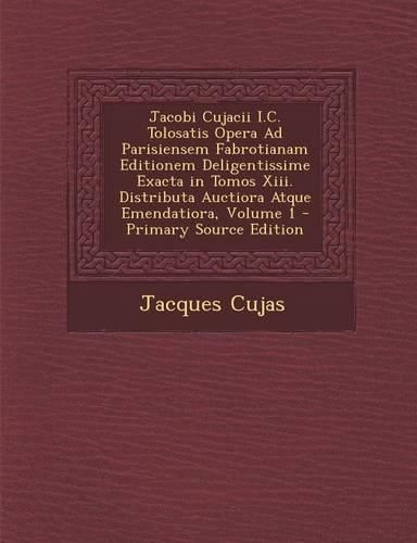 Cover image for Jacobi Cujacii I.C. Tolosatis Opera Ad Parisiensem Fabrotianam Editionem Deligentissime Exacta in Tomos Xiii. Distributa Auctiora Atque Emendatiora, Volume 1