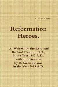 Cover image for Reformation Heroes. As Written by the Reverend Richard Newton, D.D., in the Year 1887 A.D., with an Extension by R. Sirius Kname in the Year 2019 A.D.