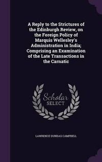 Cover image for A Reply to the Strictures of the Edinburgh Review, on the Foreign Policy of Marquis Wellesley's Administration in India; Comprising an Examination of the Late Transactions in the Carnatic