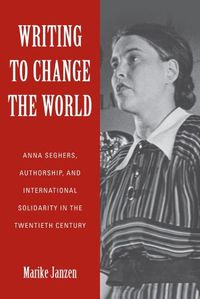 Cover image for Writing to Change the World: Anna Seghers, Authorship, and International Solidarity in the Twentieth Century