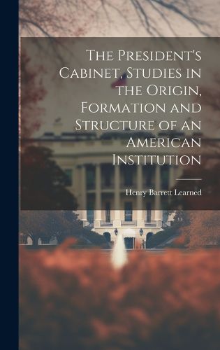 Cover image for The President's Cabinet, Studies in the Origin, Formation and Structure of an American Institution