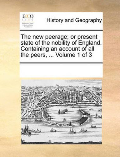 Cover image for The New Peerage; Or Present State of the Nobility of England. Containing an Account of All the Peers, ... Volume 1 of 3