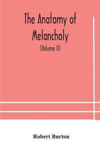 Cover image for The anatomy of melancholy, what it is, with all the kinds, causes, symptomes, prognostics, and several curses of it. In three paritions. With their several sections, members and subsections, philosophically, medically, historically, opened and cut up (Volume I