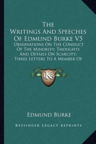 Cover image for The Writings and Speeches of Edmund Burke V5: Observations on the Conduct of the Minority; Thoughts and Details on Scarcity; Three Letters to a Member of Parliament (1901)