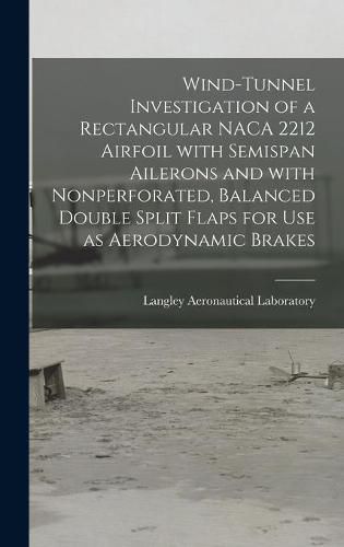 Cover image for Wind-tunnel Investigation of a Rectangular NACA 2212 Airfoil With Semispan Ailerons and With Nonperforated, Balanced Double Split Flaps for Use as Aerodynamic Brakes