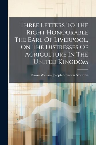 Cover image for Three Letters to the Right Honourable the Earl of Liverpool, on the Distresses of Agriculture in the United Kingdom: In Which the Influence of These Distresses on Our Manufactures, Trade, and Commerce Is Considered: ... with Observations on Cash...