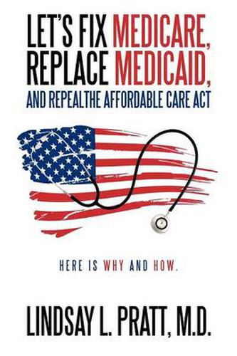 Cover image for Let's Fix Medicare, Replace Medicaid, and Repealthe Affordable Care ACT: Here Is Why and How.