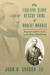 Cover image for The Fugitive Slave Rescue Trial of Robert Morris: Benjamin Robbins Curtis on the Road to Dred Scott.