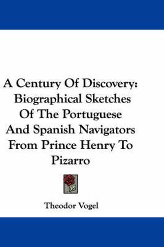 A Century of Discovery: Biographical Sketches of the Portuguese and Spanish Navigators from Prince Henry to Pizarro