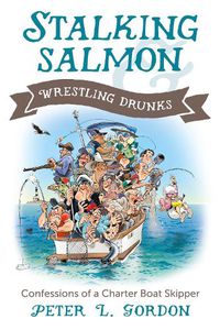 Cover image for Stalking Salmon & Wrestling Drunks: Confessions of a Charter Boat Skipper