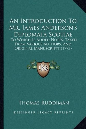 An Introduction to Mr. James Anderson's Diplomata Scotiae: To Which Is Added Notes, Taken from Various Authors, and Original Manuscripts (1773)