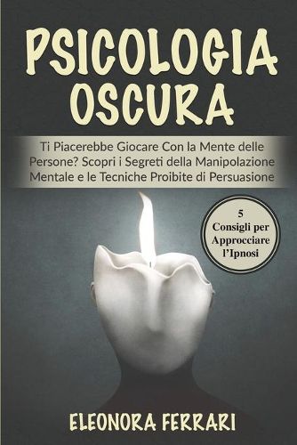 Cover image for Psicologia Oscura: Ti Piacerebbe Giocare Con la Mente delle Persone? Scopri i Segreti della Manipolazione Mentale e le Tecniche Proibite di Persuasione. Bonus: 5 Consigli per Approcciare l'Ipnosi - Dark Psychology (Italian Version)