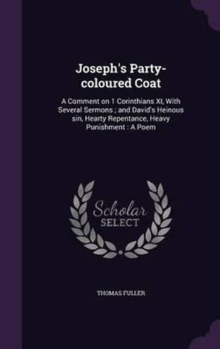 Joseph's Party-Coloured Coat: A Comment on 1 Corinthians XI, with Several Sermons; And David's Heinous Sin, Hearty Repentance, Heavy Punishment: A Poem