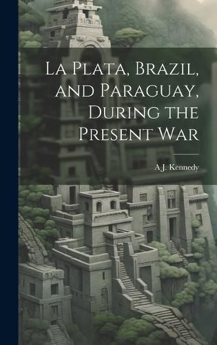 Cover image for La Plata, Brazil, and Paraguay, During the Present War