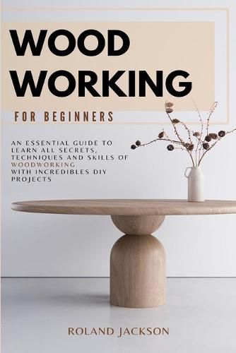 Cover image for Woodworking for Beginners: An Essential Guide to Learn All Secrets, Techniques and Skills of Woodworking with Incredible DIY Projects.