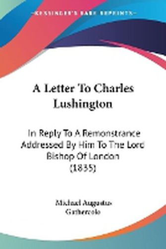 Cover image for A Letter To Charles Lushington: In Reply To A Remonstrance Addressed By Him To The Lord Bishop Of London (1835)