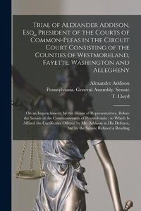 Cover image for Trial of Alexander Addison, Esq., President of the Courts of Common-Pleas in the Circuit Court Consisting of the Counties of Westmoreland, Fayette, Washington and Allegheny