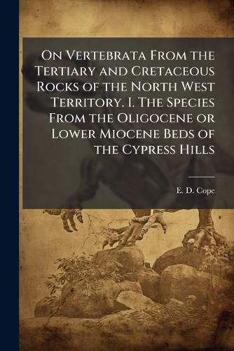 Cover image for On Vertebrata From the Tertiary and Cretaceous Rocks of the North West Territory. I. The Species From the Oligocene or Lower Miocene Beds of the Cypress Hills