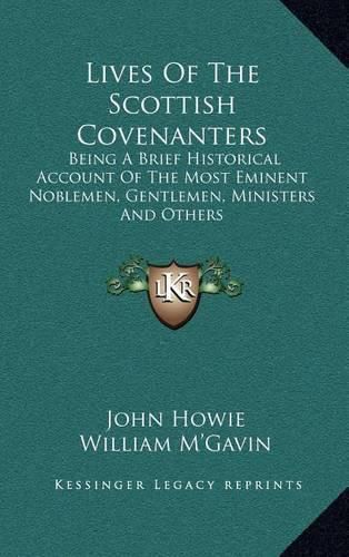 Lives of the Scottish Covenanters: Being a Brief Historical Account of the Most Eminent Noblemen, Gentlemen, Ministers and Others