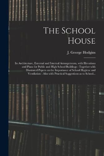 The School House [microform]: Its Architecture, External and Internal Arrangements, With Elevations and Plans for Public and High School Buildings: Together With Illustrated Papers on the Importance of School Hygiene and Ventilation: Also With...