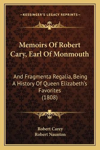 Memoirs of Robert Cary, Earl of Monmouth: And Fragmenta Regalia, Being a History of Queen Elizabeth's Favorites (1808)