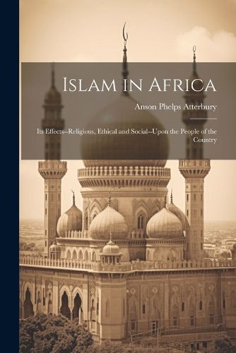 Cover image for Islam in Africa; Its Effects--Religious, Ethical and Social--Upon the People of the Country