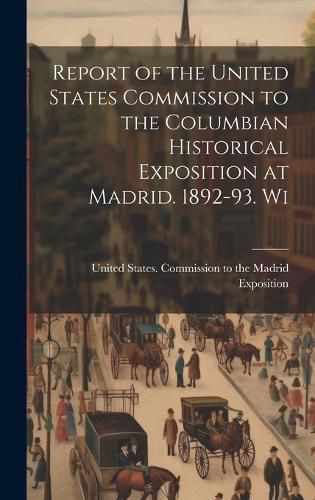 Cover image for Report of the United States Commission to the Columbian Historical Exposition at Madrid. 1892-93. Wi