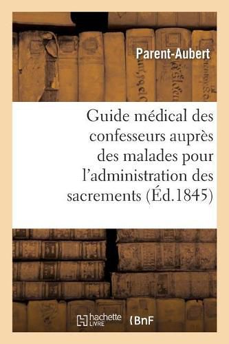 Guide Medical Des Confesseurs Aupres Des Malades Pour l'Administration Des Sacrements: Recueil Des Pronostics Dangereux Et Mortels de Toutes Les Maladies