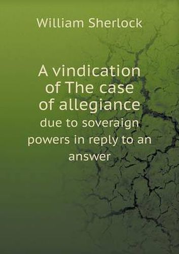 Cover image for A Vindication of the Case of Allegiance Due to Soveraign Powers in Reply to an Answer