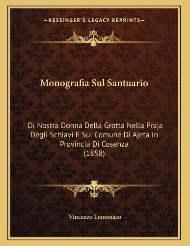 Cover image for Monografia Sul Santuario: Di Nostra Donna Della Grotta Nella Praja Degli Schiavi E Sul Comune Di Ajeta in Provincia Di Cosenza (1858)