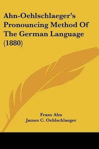 Cover image for Ahn-Oehlschlaeger's Pronouncing Method of the German Language (1880)