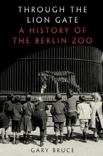 Cover image for Through the Lion Gate: A History of the Berlin Zoo