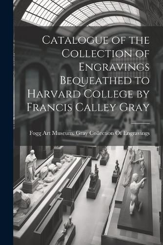 Catalogue of the Collection of Engravings Bequeathed to Harvard College by Francis Calley Gray