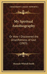 Cover image for My Spiritual Autobiography: Or How I Discovered the Unselfishness of God (1903)