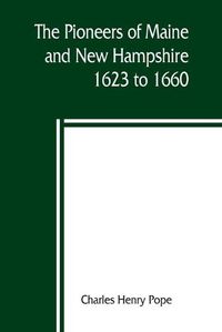 Cover image for The pioneers of Maine and New Hampshire, 1623 to 1660; a descriptive list, drawn from records of the colonies, towns, churches, courts and other contemporary sources