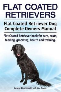 Cover image for Flat Coated Retrievers. Flat Coated Retriever Dog Complete Owners Manual. Flat Coated Retriever book for care, costs, feeding, grooming, health and training.